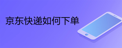 京东快递怎么下单，京东快递的寄件服务类型有哪些