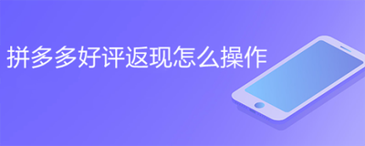 拼多多好评返现如何操作，好评返现的现金何时到账