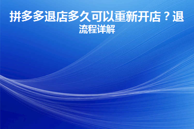 拼多多退店多久可以重新开店,拼多多退店条件是什么 拼多多退店多久可以重新开店,拼多多退店条件是什么