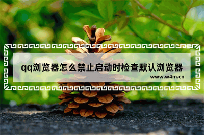 QQ浏览器不是默认浏览器总是默认启动怎么办QQ浏览器总是默认启动的解决办法