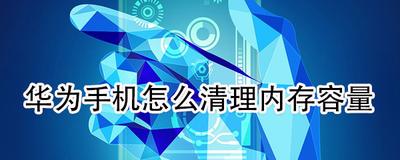 华为手机运行内存怎么清理?华为手机清理垃圾的小妙招 华为手机运行内存怎么清理?华为手机清理垃圾的小妙招