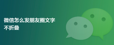 微信朋友圈发文字怎么不折叠？微信朋友圈折叠原因以及解决方法