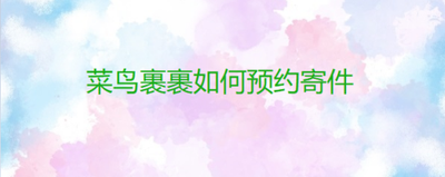 菜鸟app如何预约送件上楼-菜鸟app预约送件上楼方法介绍 菜鸟app如何预约送件上楼-菜鸟app预约送件上楼方法介绍