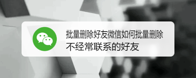 微信app怎么使用批量管理功能快速删除不常联系好友?