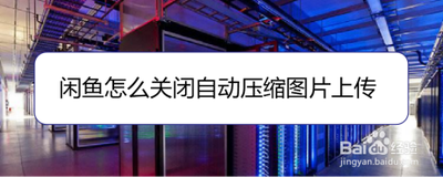 闲鱼app怎么关闭自动压缩图片上传功能? 闲鱼app怎么关闭自动压缩图片上传功能?