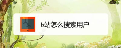 b站如何搜索用户？哔哩哔哩bilibili搜索用户全教程