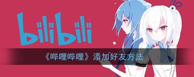 b站怎么加好友？ 哔哩哔哩加好友方法