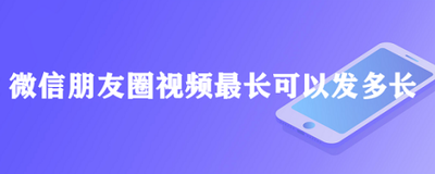 微信朋友圈可以发多长的视频-微信朋友圈视频长度介绍 微信朋友圈可以发多长的视频-微信朋友圈视频长度介绍
