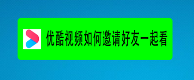 优酷视频怎么一起看-优酷视频和朋友一起看的操作方法 优酷视频怎么一起看-优酷视频和朋友一起看的操作方法