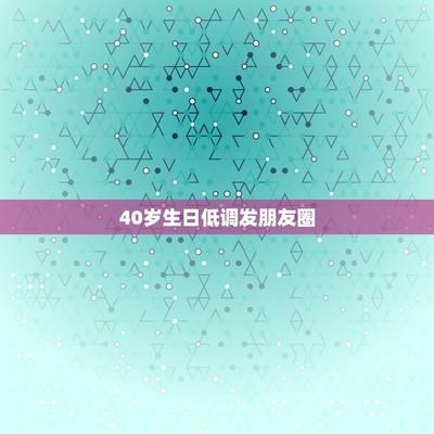 40岁生日低调发朋友圈?如何在社交媒体上低调庆祝生日 40岁生日低调发朋友圈?如何在社交媒体上低调庆祝生日