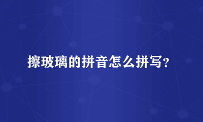 擦玻璃的拼音怎么写？学习&lsquo;擦玻璃&rsquo;的正确拼音