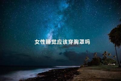 女生睡觉穿衣服吗?女生睡觉穿胸罩好不好