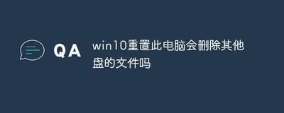 Win10重置此电脑会删除其他盘符里的文件吗？Win10重置此电脑功能详解