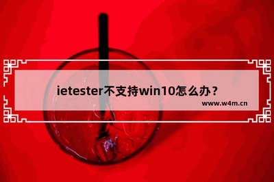 ietester不支持win10怎么办？win10上IEtester无法使用的解决方法
