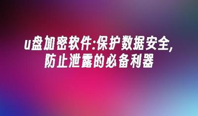 u盘加密软件哪个好、优盘文件夹怎么加密、u盘加密防拷贝软件的选择