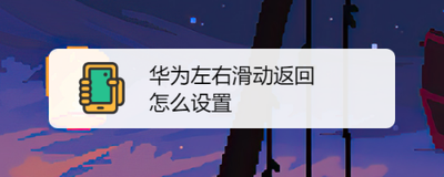 华为手机如何左右滑动返回