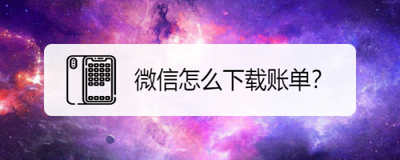 账单微信账单下载，下载消费账单，真的很重要！