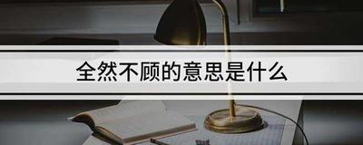 全然不顾的意思是什么？解释这一常见词组