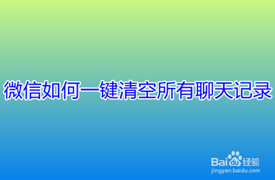 微信怎么一键清空所有聊天记录 微信怎么一键清空所有聊天记录