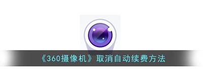 相机360如何取消订阅 360摄像机取消自动续费方法 相机360如何取消订阅 360摄像机取消自动续费方法