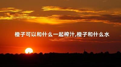 橙子可以和什么一起榨汁 橙子可以做什么饮料