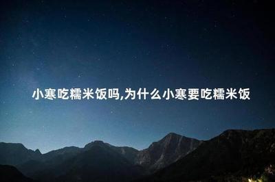 小寒吃糯米饭有什么寓意 小寒养生注意事项 小寒吃糯米饭有什么寓意 小寒养生注意事项