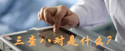 三查八对内容是什么?解析三查八对的具体内容 三查八对内容是什么?解析三查八对的具体内容