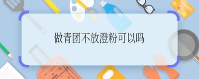 青团为什么要加澄粉 做青团可以不用澄粉吗