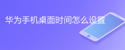 华为桌面时间怎么设置 华为桌面时间怎么设置