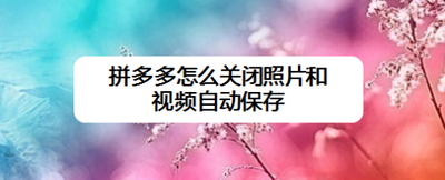 拼多多如何关闭照片、视频自动保存