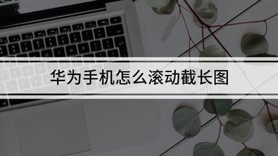 华为怎么滚动截长图
