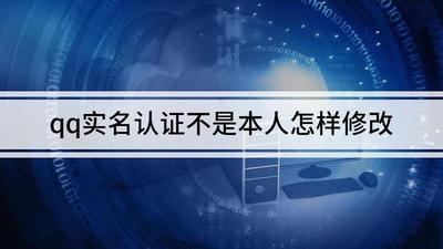 qq实名认证不是本人如何更换 qq实名认证不是本人如何更换