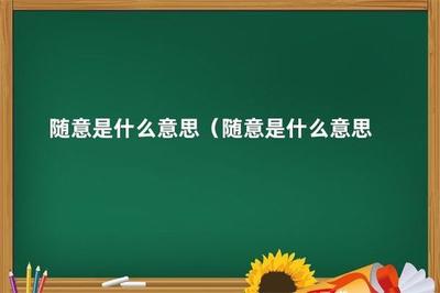 随意是什么意思?解析‘随意’的含义和用法 随意是什么意思?解析‘随意’的含义和用法