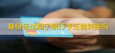 银行卡过期了还能正常转账吗？过期银行卡的处理办法