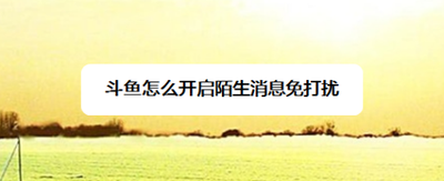 斗鱼怎么开启陌生消息免打扰