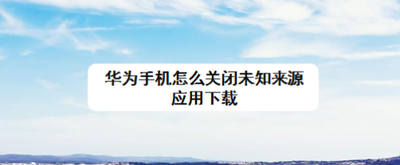 华为手机怎么关闭未知来源应用下载