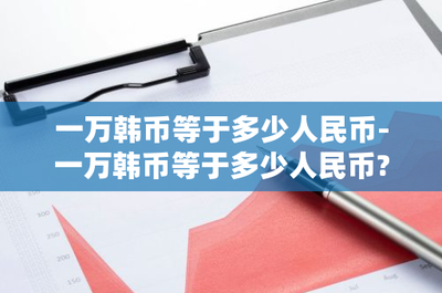一万韩元等于多少人民币？了解韩元与人民币的汇率