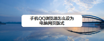 手机QQ浏览器怎么设为电脑网页版式 手机QQ浏览器怎么设为电脑网页版式