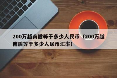 200万越南盾等于多少人民币？越南盾与人民币的汇率换算