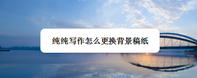 纯纯写作怎么更换背景稿纸