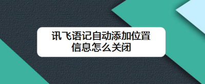 讯飞语记自动添加位置信息怎么关闭