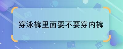 男生泳裤里到底要不要穿内裤呢