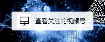 关注的视频号！如何查看和管理微信上关注的视频号？