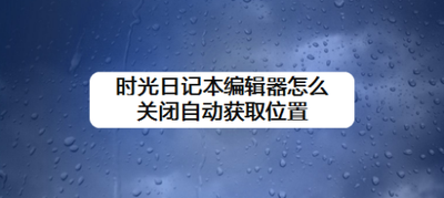 时光日记本编辑器怎么关闭自动获取位置