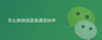 微信通话铃声怎么更换 微信通话铃声怎么更换