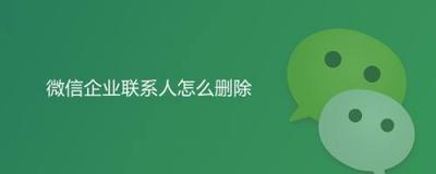 企业微信联系人怎么添加？企业微信联系人怎么删除？你还真的不一定会！