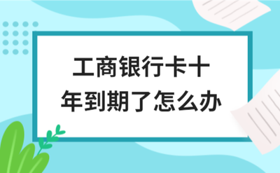 工商银行卡十年到期了怎么办？了解卡到期后的处理方法