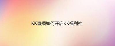 KK直播怎么开启KK福利社 KK直播怎么开启KK福利社