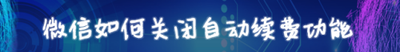 自动续费扣费管理关闭，如何关闭微信自动续费项目？