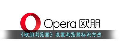 欧朋浏览器app怎么更换浏览器标识 欧朋浏览器app更换浏览器标识方法 欧朋浏览器app怎么更换浏览器标识 欧朋浏览器app更换浏览器标识方法